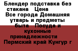 Блендер подставка без стакана › Цена ­ 1 500 - Все города Домашняя утварь и предметы быта » Посуда и кухонные принадлежности   . Пермский край,Кунгур г.